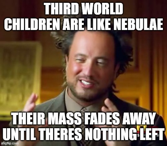 Ancient Aliens | THIRD WORLD CHILDREN ARE LIKE NEBULAE; THEIR MASS FADES AWAY UNTIL THERES NOTHING LEFT | image tagged in memes,ancient aliens | made w/ Imgflip meme maker