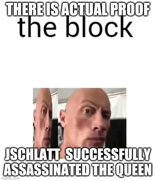 the block | THERE IS ACTUAL PROOF; JSCHLATT  SUCCESSFULLY ASSASSINATED THE QUEEN | image tagged in the block | made w/ Imgflip meme maker