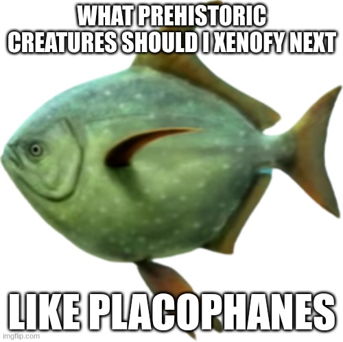 Megalampris | WHAT PREHISTORIC CREATURES SHOULD I XENOFY NEXT; LIKE PLACOPHANES | image tagged in megalampris | made w/ Imgflip meme maker