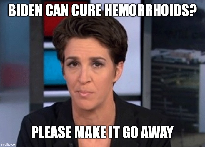 Rachel Maddow  | BIDEN CAN CURE HEMORRHOIDS? PLEASE MAKE IT GO AWAY | image tagged in rachel maddow | made w/ Imgflip meme maker