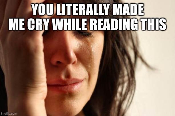 First World Problems Meme | YOU LITERALLY MADE ME CRY WHILE READING THIS | image tagged in memes,first world problems | made w/ Imgflip meme maker