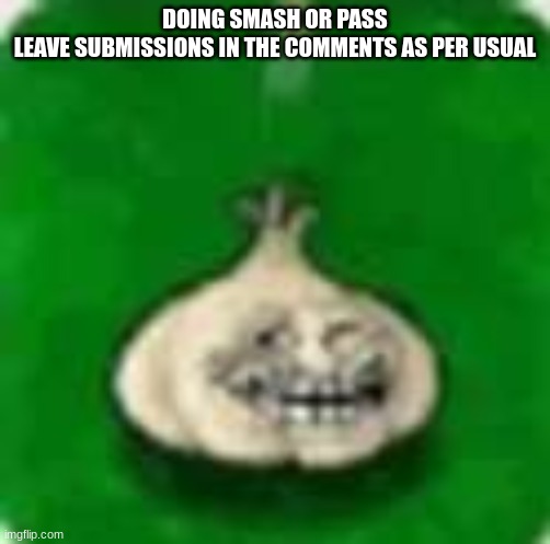troll garlic | DOING SMASH OR PASS
LEAVE SUBMISSIONS IN THE COMMENTS AS PER USUAL | image tagged in troll garlic | made w/ Imgflip meme maker
