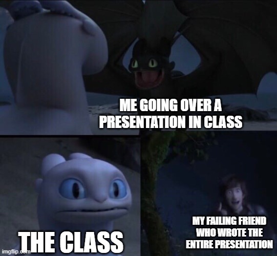 ... | ME GOING OVER A PRESENTATION IN CLASS; THE CLASS; MY FAILING FRIEND WHO WROTE THE ENTIRE PRESENTATION | image tagged in how to train your dragon 3,school,failing,friend,class,dragon | made w/ Imgflip meme maker