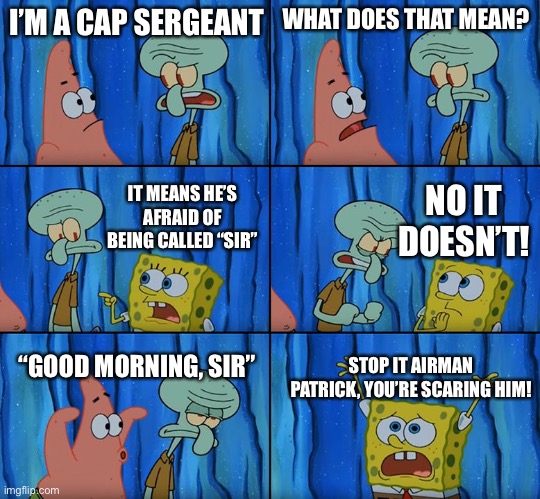 Stop it, Patrick! You're Scaring Him! | I’M A CAP SERGEANT; WHAT DOES THAT MEAN? IT MEANS HE’S AFRAID OF BEING CALLED “SIR”; NO IT DOESN’T! “GOOD MORNING, SIR”; STOP IT AIRMAN PATRICK, YOU’RE SCARING HIM! | image tagged in stop it patrick you're scaring him,civil air patrol | made w/ Imgflip meme maker