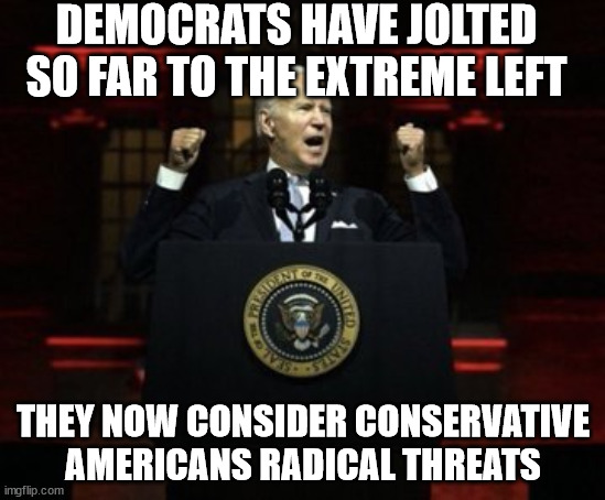 If you stand still, you are called a radical extreme threat to their new normal. | DEMOCRATS HAVE JOLTED SO FAR TO THE EXTREME LEFT; THEY NOW CONSIDER CONSERVATIVE AMERICANS RADICAL THREATS | image tagged in dark red biden,radical left,dark brandon,sleepy joe | made w/ Imgflip meme maker