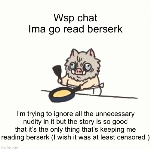 Baby inosuke | Wsp chat
Ima go read berserk; I’m trying to ignore all the unnecessary nudity in it but the story is so good that it’s the only thing that’s keeping me reading berserk (I wish it was at least censored ) | image tagged in baby inosuke | made w/ Imgflip meme maker