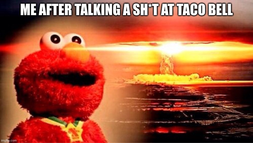elmo nuclear explosion | ME AFTER TALKING A SH*T AT TACO BELL | image tagged in elmo nuclear explosion | made w/ Imgflip meme maker