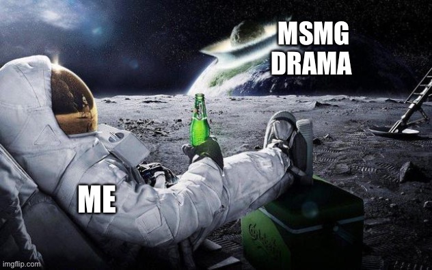 Yep. | MSMG DRAMA; ME | image tagged in memes,drama,astronaut,space | made w/ Imgflip meme maker