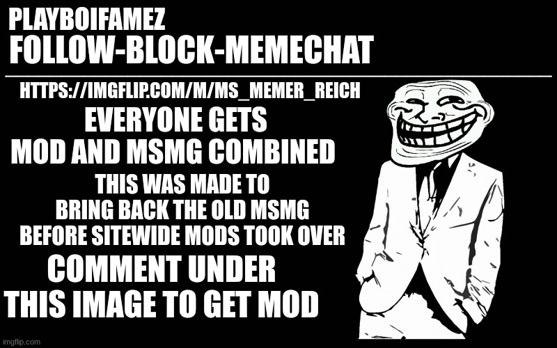 https://imgflip.com/i/6uoo4m | HTTPS://IMGFLIP.COM/M/MS_MEMER_REICH; EVERYONE GETS MOD AND MSMG COMBINED; THIS WAS MADE TO BRING BACK THE OLD MSMG BEFORE SITEWIDE MODS TOOK OVER; COMMENT UNDER THIS IMAGE TO GET MOD | image tagged in trollers font | made w/ Imgflip meme maker