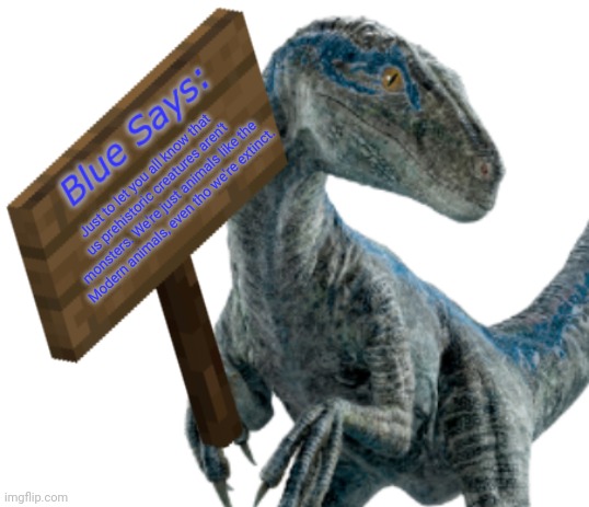 She's just want you all to know | Just to let you all know that us prehistoric creatures aren't monsters. We're just animals like the Modern animals, even tho we're extinct. | image tagged in blue says | made w/ Imgflip meme maker