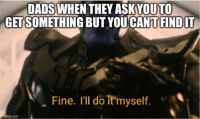 Fine…….I’ll do it myself | DADS WHEN THEY ASK YOU TO GET SOMETHING BUT YOU CAN’T FIND IT | image tagged in fine ill do it myself thanos | made w/ Imgflip meme maker