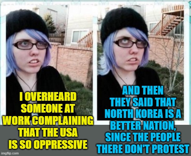 If they did protest, I'm pretty sure they'd end up dead or in prison. | I OVERHEARD SOMEONE AT WORK COMPLAINING THAT THE USA IS SO OPPRESSIVE; AND THEN THEY SAID THAT NORTH KOREA IS A BETTER NATION, SINCE THE PEOPLE THERE DON'T PROTEST | image tagged in sjw eyeroll,political meme,oppression,north korea,stupid liberals | made w/ Imgflip meme maker