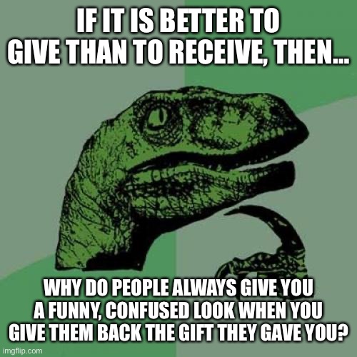 The Art Of Regifting | IF IT IS BETTER TO GIVE THAN TO RECEIVE, THEN…; WHY DO PEOPLE ALWAYS GIVE YOU A FUNNY, CONFUSED LOOK WHEN YOU GIVE THEM BACK THE GIFT THEY GAVE YOU? | image tagged in memes,philosoraptor,humor,funny,funny memes,giving | made w/ Imgflip meme maker