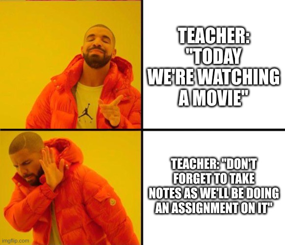 then what's the point? | TEACHER: "TODAY WE'RE WATCHING A MOVIE"; TEACHER: "DON'T FORGET TO TAKE NOTES AS WE'LL BE DOING AN ASSIGNMENT ON IT" | image tagged in drake yes no reverse,memes,relatable | made w/ Imgflip meme maker