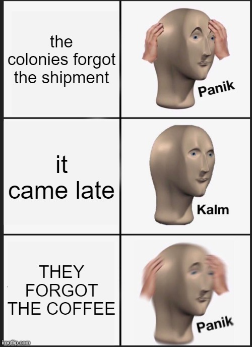 what y no cofe | the colonies forgot the shipment; it came late; THEY FORGOT THE COFFEE | image tagged in memes,panik kalm panik | made w/ Imgflip meme maker