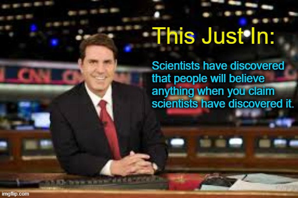 Source: Trust me, bro | This Just In:; Scientists have discovered that people will believe anything when you claim scientists have discovered it. | image tagged in newscaster | made w/ Imgflip meme maker