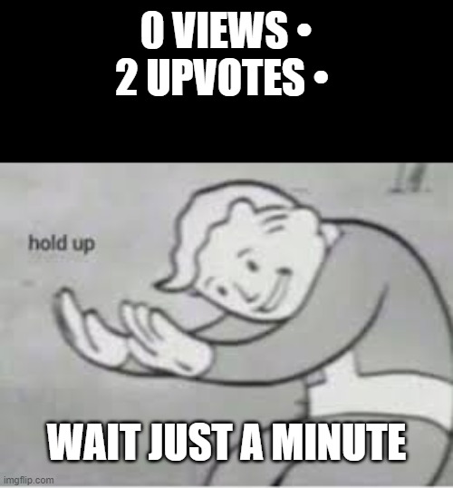 0 veiw 2 up | 0 VIEWS • 2 UPVOTES •; WAIT JUST A MINUTE | image tagged in hol up | made w/ Imgflip meme maker