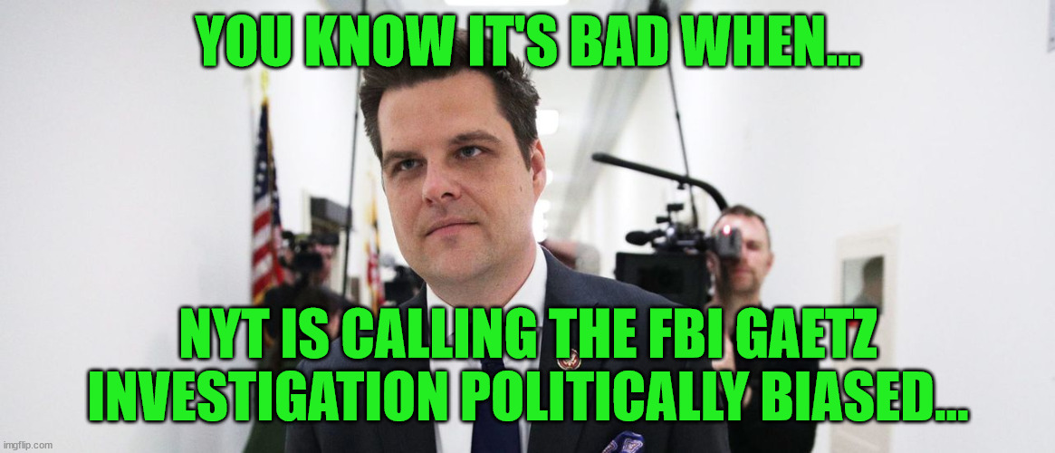 You know it's bad when... | YOU KNOW IT'S BAD WHEN... NYT IS CALLING THE FBI GAETZ INVESTIGATION POLITICALLY BIASED... | image tagged in crooked,fbi | made w/ Imgflip meme maker