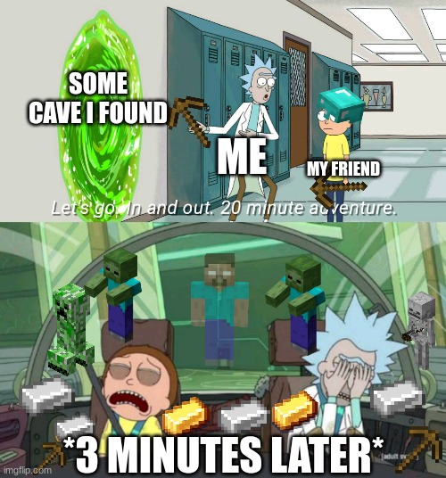 Me and my friend when we find a cave |  SOME CAVE I FOUND; ME; MY FRIEND; *3 MINUTES LATER* | image tagged in 20 minute adventure rick morty,minecraft | made w/ Imgflip meme maker