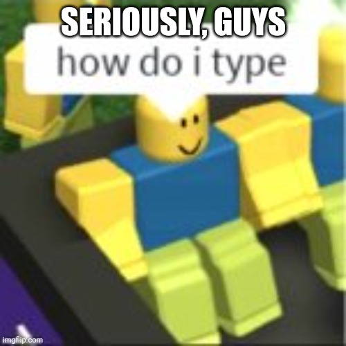 How do I type? | SERIOUSLY, GUYS | image tagged in how do i type,memes,funny,roblox noob | made w/ Imgflip meme maker