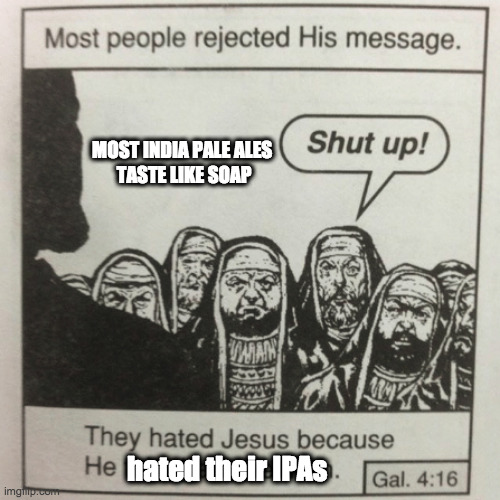 They hated jesus because he told them the truth | MOST INDIA PALE ALES 
TASTE LIKE SOAP; hated their IPAs | image tagged in they hated jesus because he told them the truth | made w/ Imgflip meme maker