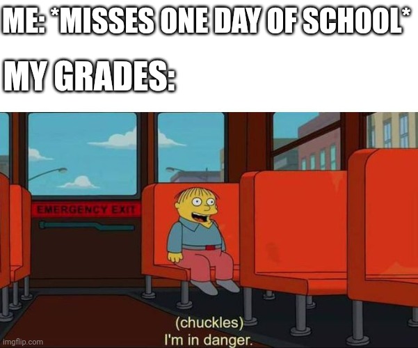 Especially sucks towards the end of the term | ME: *MISSES ONE DAY OF SCHOOL*; MY GRADES: | image tagged in i'm in danger blank place above | made w/ Imgflip meme maker