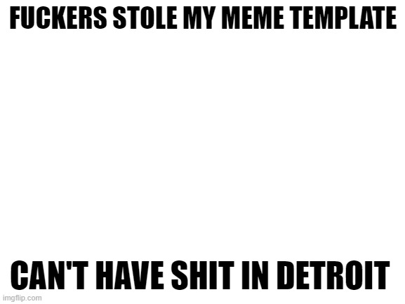 Detroit Moment | FUCKERS STOLE MY MEME TEMPLATE; CAN'T HAVE SHIT IN DETROIT | image tagged in blank white template | made w/ Imgflip meme maker