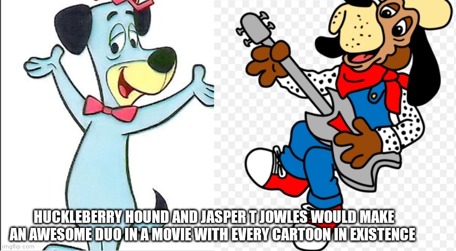 Jasper T Jowles and huckleberry hound | HUCKLEBERRY HOUND AND JASPER T JOWLES WOULD MAKE AN AWESOME DUO IN A MOVIE WITH EVERY CARTOON IN EXISTENCE | image tagged in funny memes | made w/ Imgflip meme maker