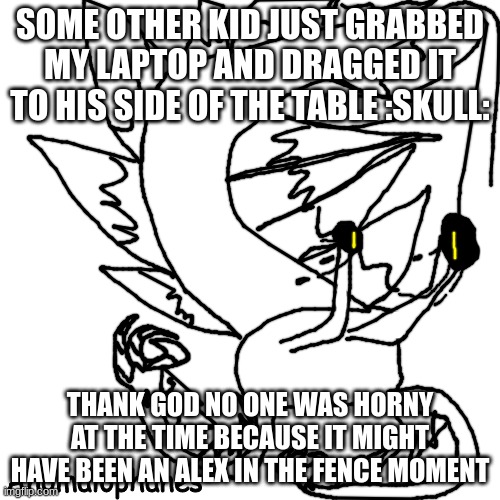 Anomalophanes | SOME OTHER KID JUST GRABBED MY LAPTOP AND DRAGGED IT TO HIS SIDE OF THE TABLE :SKULL:; THANK GOD NO ONE WAS HORNY AT THE TIME BECAUSE IT MIGHT HAVE BEEN AN ALEX IN THE FENCE MOMENT | image tagged in anomalophanes | made w/ Imgflip meme maker