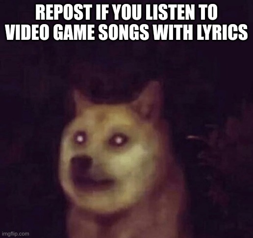  REPOST IF YOU LISTEN TO VIDEO GAME SONGS WITH LYRICS | image tagged in cursed image,cursed,buff doge vs cheems,idk,smile,doge | made w/ Imgflip meme maker