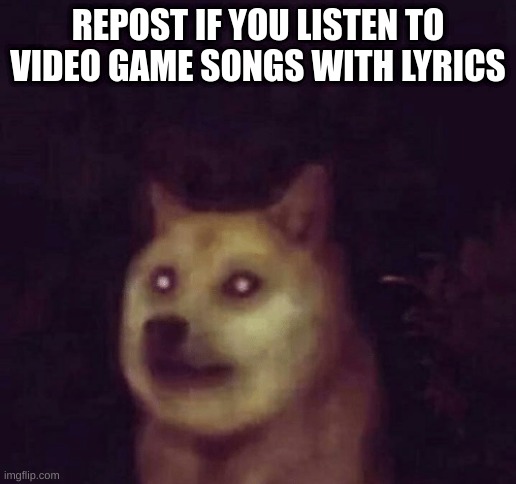 Cursed Doge | REPOST IF YOU LISTEN TO VIDEO GAME SONGS WITH LYRICS | image tagged in cursed image,cursed,buff doge vs cheems,doge,smile dog,creepy | made w/ Imgflip meme maker