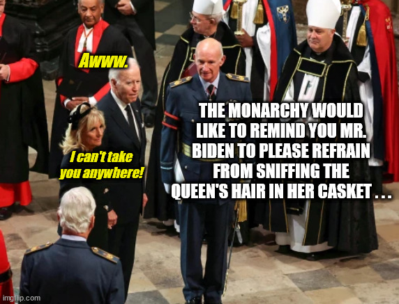 Joe Biden is Denied his favorite Pastime | Awww. THE MONARCHY WOULD LIKE TO REMIND YOU MR. BIDEN TO PLEASE REFRAIN FROM SNIFFING THE QUEEN'S HAIR IN HER CASKET . . . I can't take you anywhere! | image tagged in queen's funeral,joe biden,hair sniffing,the monarchy | made w/ Imgflip meme maker