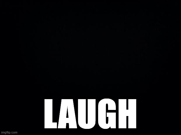 Black background | LAUGH | image tagged in black background | made w/ Imgflip meme maker