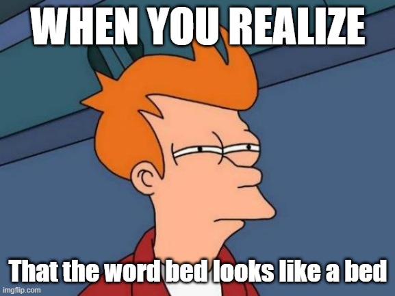Bed | WHEN YOU REALIZE; That the word bed looks like a bed | image tagged in memes,futurama fry | made w/ Imgflip meme maker