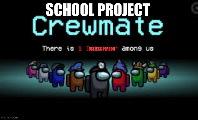 pretty much like school projects | SCHOOL PROJECT; USELESS PERSON | image tagged in there is 1 imposter among us | made w/ Imgflip meme maker