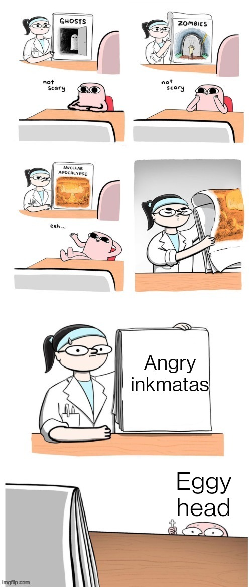 Not Scary | Angry inkmatas; Eggy head | image tagged in not scary | made w/ Imgflip meme maker