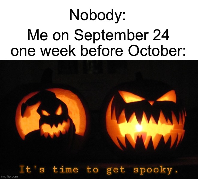 I start a week early ☠️ |  Me on September 24 one week before October:; Nobody: | image tagged in it's time to get spooky,memes,funny,halloween,spooky month,it is time | made w/ Imgflip meme maker