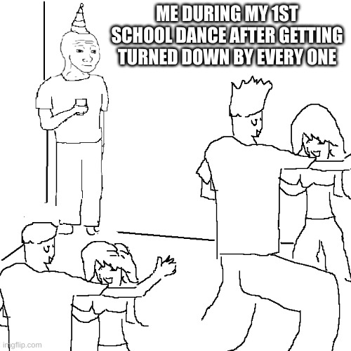 True right.... |  ME DURING MY 1ST SCHOOL DANCE AFTER GETTING TURNED DOWN BY EVERY ONE | image tagged in they don't know | made w/ Imgflip meme maker