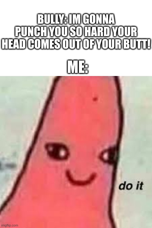 Do it | BULLY: IM GONNA PUNCH YOU SO HARD YOUR HEAD COMES OUT OF YOUR BUTT! ME: | image tagged in patrick star,spongebob | made w/ Imgflip meme maker