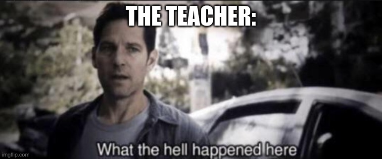 What the hell happened here | THE TEACHER: | image tagged in what the hell happened here | made w/ Imgflip meme maker