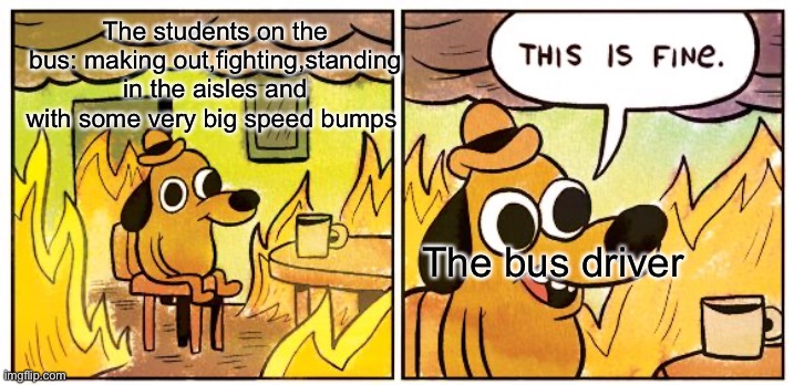 This Is Fine | The students on the bus: making out,fighting,standing in the aisles and with some very big speed bumps; The bus driver | image tagged in memes,this is fine | made w/ Imgflip meme maker