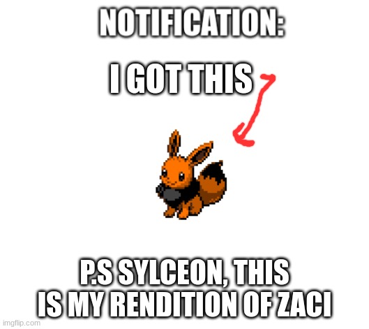 and... | I GOT THIS; P.S SYLCEON, THIS IS MY RENDITION OF ZACI | image tagged in notification | made w/ Imgflip meme maker