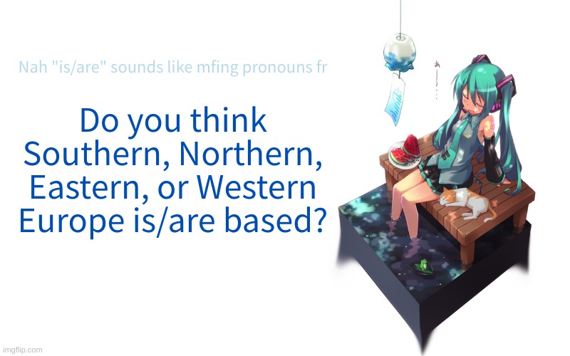 My dad is from Italy | Nah "is/are" sounds like mfing pronouns fr; Do you think Southern, Northern, Eastern, or Western Europe is/are based? | image tagged in bored miku | made w/ Imgflip meme maker