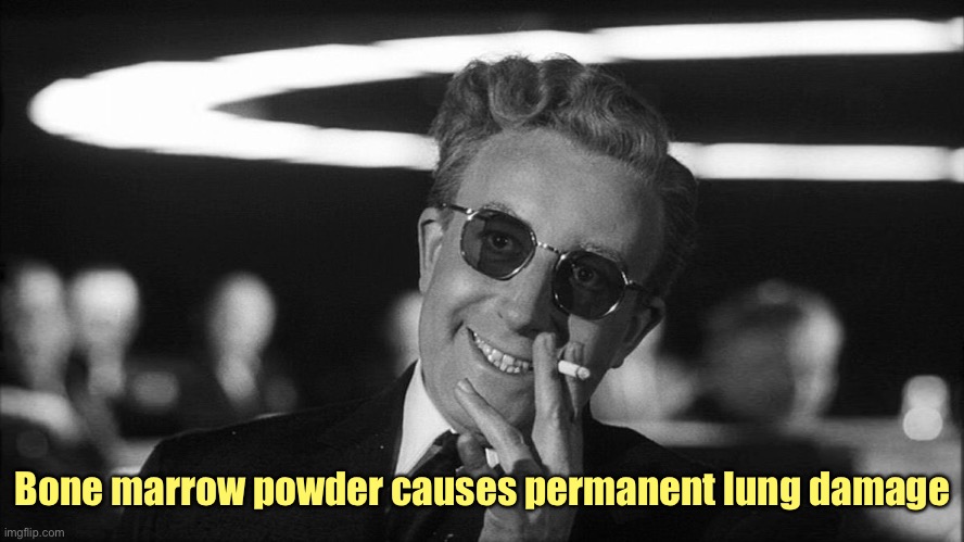 Doctor Strangelove says... | Bone marrow powder causes permanent lung damage | image tagged in doctor strangelove says | made w/ Imgflip meme maker