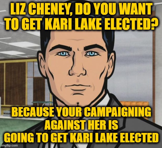 You Campaigned in Wyoming, How'd that Work Out? |  LIZ CHENEY, DO YOU WANT TO GET KARI LAKE ELECTED? BECAUSE YOUR CAMPAIGNING AGAINST HER IS GOING TO GET KARI LAKE ELECTED | image tagged in memes,archer | made w/ Imgflip meme maker