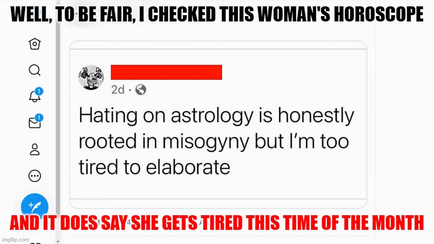 period sign | WELL, TO BE FAIR, I CHECKED THIS WOMAN'S HOROSCOPE; AND IT DOES SAY SHE GETS TIRED THIS TIME OF THE MONTH | image tagged in horoscope,astrology,misogyny | made w/ Imgflip meme maker