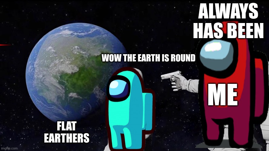 Always Has Been |  ALWAYS HAS BEEN; WOW THE EARTH IS ROUND; ME; FLAT EARTHERS | image tagged in memes,always has been | made w/ Imgflip meme maker
