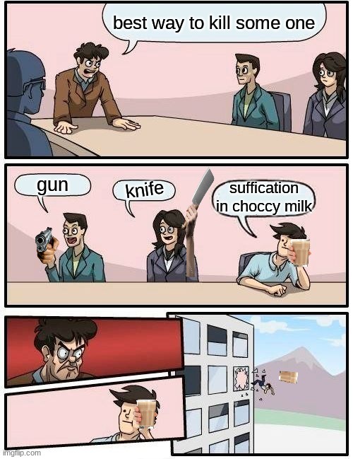 Boardroom Meeting Suggestion Meme | best way to kill some one; gun; knife; suffication in choccy milk | image tagged in memes,boardroom meeting suggestion | made w/ Imgflip meme maker