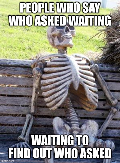 Waiting Skeleton Meme | PEOPLE WHO SAY WHO ASKED WAITING; WAITING TO FIND OUT WHO ASKED | image tagged in memes,waiting skeleton | made w/ Imgflip meme maker