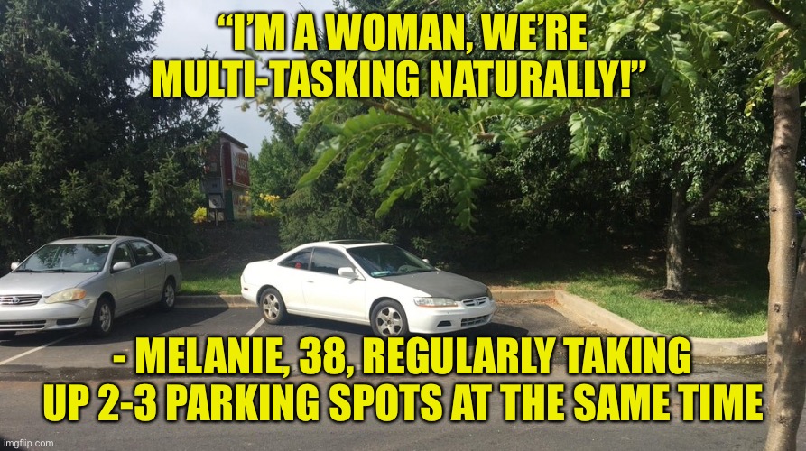 Parking | “I’M A WOMAN, WE’RE MULTI-TASKING NATURALLY!”; - MELANIE, 38, REGULARLY TAKING UP 2-3 PARKING SPOTS AT THE SAME TIME | image tagged in parking spaces,women,multitasking,takes two or three,parking spots,fun | made w/ Imgflip meme maker